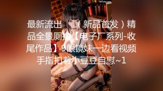 最新流出❤️（新品首发）精品全景厕拍【电子厂系列-收尾作品】9眼镜妹一边看视频手指扣着小豆豆自慰~1