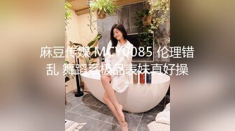 麻豆传媒 MCY0085 伦理错乱 舞蹈系极品表妹真好操