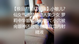 【极品??网红学妹】小敏儿? 仙女气质楚楚动人美少女 萝莉中华娘の极品蜜穴 小穴被肏眼神还放电 激顶宫口内射精液