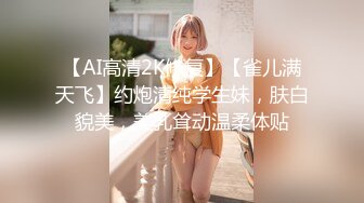 【AI高清2K修复】【雀儿满天飞】约炮清纯学生妹，肤白貌美，美乳耸动温柔体贴