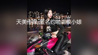 天美传媒-匿名约啪调教小婊妹