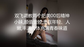 双飞调教两个肥美00后精神小妹,颜值壹般,贵在年轻、人嫩,丰满肉体充满青春味道