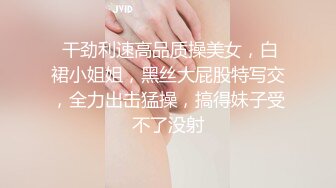  干劲利速高品质操美女，白裙小姐姐，黑丝大屁股特写交，全力出击猛操，搞得妹子受不了没射