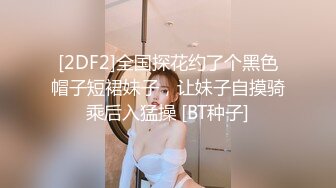 [2DF2]全国探花约了个黑色帽子短裙妹子，让妹子自摸骑乘后入猛操 [BT种子]