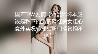 国产TAV剧情【做爱坏坏本应该是私下的激情网红美女粗心意外实况转播狼粉们撸管撸不停】