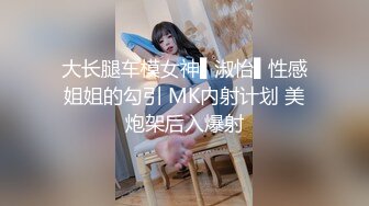 大长腿车模女神▌淑怡▌性感姐姐的勾引 MK内射计划 美炮架后入爆射