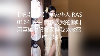 【新片速遞】 皇家华人 RAS-0164 医生 请救救我的懒叫 用巨棒说服女医帮我免教召 维里娜