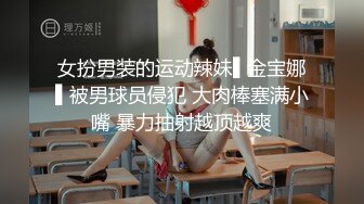 女扮男装的运动辣妹▌金宝娜▌被男球员侵犯 大肉棒塞满小嘴 暴力抽射越顶越爽