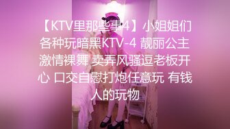 【KTV里那些事4】小姐姐们各种玩暗黑KTV-4 靓丽公主激情裸舞 卖弄风骚逗老板开心 口交自慰打炮任意玩 有钱人的玩物