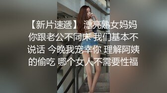 【新片速遞】 漂亮熟女妈妈 你跟老公不同床 我们基本不说话 今晚我宠幸你 理解阿姨的偷吃 哪个女人不需要性福