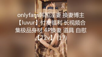 onlyfans韩国淫妻 换妻博主【luvur】付费福利 长视频合集极品身材 4P换妻 道具 自慰【72v】 (17)