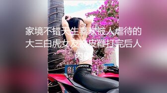 家境不错天生喜欢被人虐待的大三白虎女友被皮鞭打完后人内射