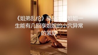 《姐弟乱伦》极品尤物姐姐一生能有几回享姐姐的小穴异常的紧致