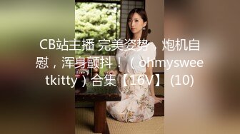 CB站主播 完美姿势，炮机自慰，浑身颤抖！（ohmysweetkitty）合集【16V】 (10)