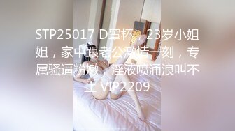 STP25017 D罩杯，23岁小姐姐，家中跟老公激情一刻，专属骚逼粉嫩，淫液喷涌浪叫不止 VIP2209