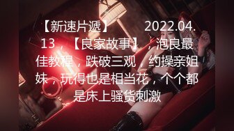 【新速片遞】 ⭐⭐⭐2022.04.13，【良家故事】，泡良最佳教程，跌破三观，约操亲姐妹，玩得也是相当花，个个都是床上骚货刺激