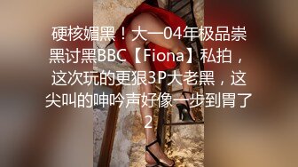 硬核媚黑！大一04年极品崇黑讨黑BBC【Fiona】私拍，这次玩的更狠3P大老黑，这尖叫的呻吟声好像一步到胃了2