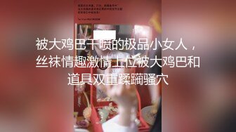 被大鸡巴干喷的极品小女人，丝袜情趣激情上位被大鸡巴和道具双重蹂躏骚穴