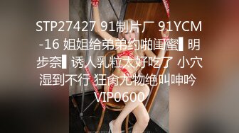 STP27427 91制片厂 91YCM-16 姐姐给弟弟约啪闺蜜▌明步奈▌诱人乳粒太好吃了 小穴湿到不行 狂肏尤物绝叫呻吟 VIP0600