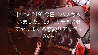 [erov-019] 今日、ハメちゃいました。19～ガチ恋させてヤリまくる恋愛リアリティAV～