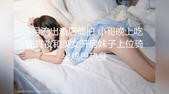 5月流出酒店偷拍 小哥晚上吃完宵夜和美女开房妹子上位骑坐鸡巴热身