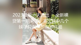 2023最后一天流出❤️全新裸贷第一期来了，本次其中几个妹子只有裸拍自慰视频