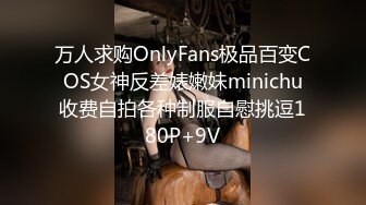 万人求购OnlyFans极品百变COS女神反差婊嫩妹minichu收费自拍各种制服自慰挑逗180P+9V