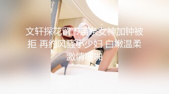 文轩探花留下苗条女神加钟被拒 再约风骚小少妇 白嫩温柔激情啪啪