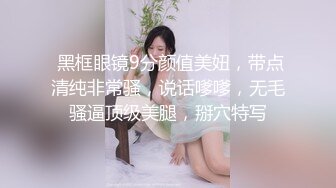  黑框眼镜9分颜值美妞，带点清纯非常骚，说话嗲嗲，无毛骚逼顶级美腿，掰穴特写