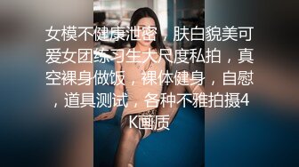 女模不健康泄密，肤白貌美可爱女团练习生大尺度私拍，真空裸身做饭，裸体健身，自慰，道具测试，各种不雅拍摄4K画质