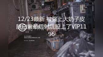 12/23最新 被强上大奶子皮肤白嫩最后射屁股上了VIP1196