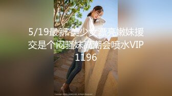 5/19最新 美少女漂亮嫩妹援交是个闷骚妹高潮会喷水VIP1196