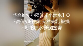 华裔推特小网红【小水水】OF高价VIP视频 天然美乳 被操不断的喷水 美腿蜜臀