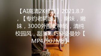 【AI高清2K修复】2021.8.7，【专约老阿姨】，嫩妹，嫩妹，3000外围女神场，清纯校园风，甜美乖巧身姿曼妙【MP4/907MB】