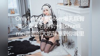 Onlyfans动漫Coser爆乳巨臀美少女★宅男榨汁姬Shunli_mei圆圆的大奶球塞到你嘴里