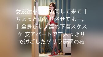 女友达が突然访问して来て「ちょっと雨宿りさせてよー。」全身びしょ濡れ下着スケスケ 安アパートで二人っきりで过ごしたゲリラ豪雨の夜