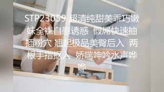 STP23059 超清纯甜美乖巧嫩妹全裸自慰诱惑  假屌快速抽插粉穴 翘起极品美臀后入  两根手指抠入  娇喘呻吟水声哗哗