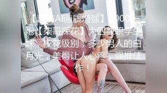 【超清AI画质增强】3000一炮【柒哥探花】大四兼职学生妹，校花级别，多少男人的白月光，美得让人心疼，强推佳作！