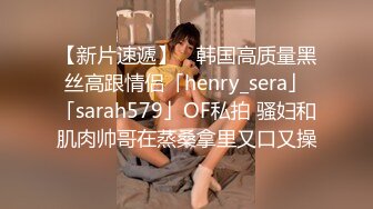 【新片速遞】 ✨韩国高质量黑丝高跟情侣「henry_sera」「sarah579」OF私拍 骚妇和肌肉帅哥在蒸桑拿里又口又操