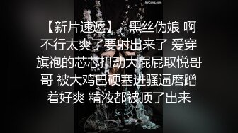 【新片速遞】   黑丝伪娘 啊不行太爽了要射出来了 爱穿旗袍的芯芯扭动大屁屁取悦哥哥 被大鸡巴硬塞进骚逼磨蹭着好爽 精液都被顶了出来