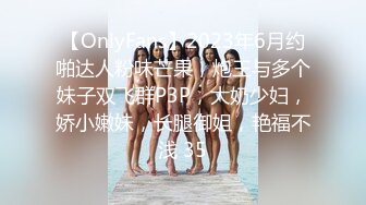 【OnlyFans】2023年6月约啪达人粉味芒果，炮王与多个妹子双飞群P3P，大奶少妇，娇小嫩妹，长腿御姐，艳福不浅 35