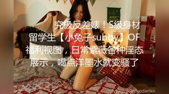 ⚫️⚫️究极反差婊！S级身材留学生【小兔子subby】OF福利视图，日常紫薇各种淫态展示，喝点洋墨水就变骚了