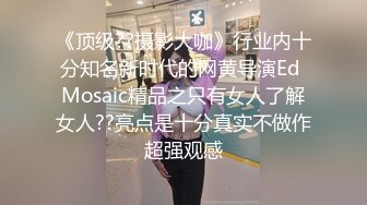 《顶级??摄影大咖》行业内十分知名新时代的网黄导演Ed Mosaic精品之只有女人了解女人??亮点是十分真实不做作超强观感