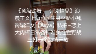 《顶级劲爆☀️订阅精品》浪漫主义上海留学生身材娇小翘臀媚洋女【Asya】私拍~恋上大肉棒日常各种唯美性爱野战主打一个激情开放