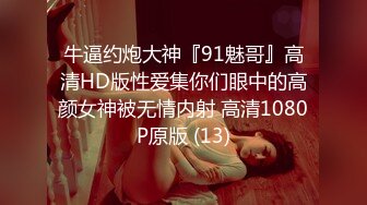 牛逼约炮大神『91魅哥』高清HD版性爱集你们眼中的高颜女神被无情内射 高清1080P原版 (13)