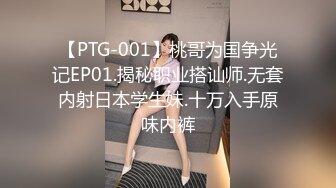 【PTG-001】桃哥为国争光记EP01.揭秘职业搭讪师.无套内射日本学生妹.十万入手原味内裤