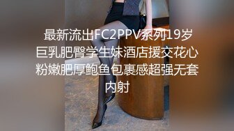  最新流出FC2PPV系列19岁巨乳肥臀学生妹酒店援交花心粉嫩肥厚鲍鱼包裹感超强无套内射