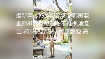 最新网传IG神似徐冬冬韩国混血EMILY疑似啪啪不雅视频流出 骑乘做爱内射 完美露脸 高清完整