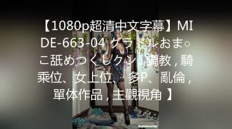 【1080p超清中文字幕】MIDE-663-04 グラドルおま○こ舐めつくしクン.. 調教 , 騎乘位、女上位、 多P、亂倫 , 單体作品 , 主觀視角 】