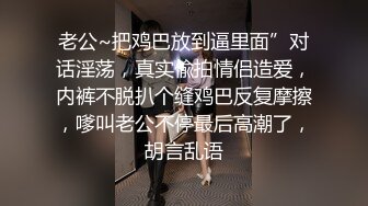 老公~把鸡巴放到逼里面”对话淫荡，真实偸拍情侣造爱，内裤不脱扒个缝鸡巴反复摩擦，嗲叫老公不停最后高潮了，胡言乱语